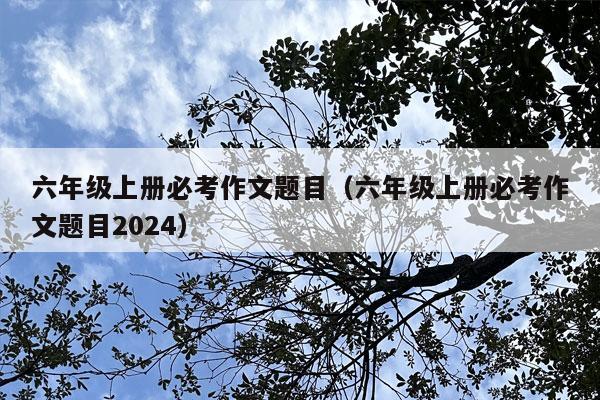 六年级上册必考作文题目（六年级上册必考作文题目2024）