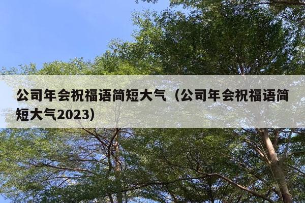 公司年会祝福语简短大气（公司年会祝福语简短大气2023）