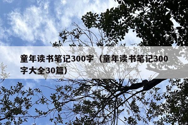 童年读书笔记300字（童年读书笔记300字大全30篇）