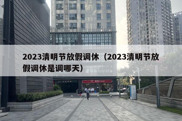 2023清明节放假调休（2023清明节放假调休是调哪天）