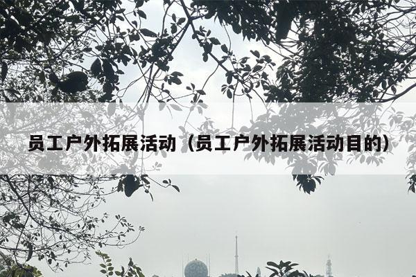 员工户外拓展活动（员工户外拓展活动目的）