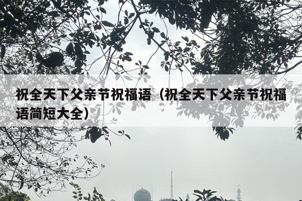 祝全天下父亲节祝福语（祝全天下父亲节祝福语简短大全）