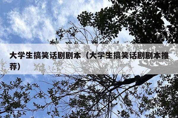 大学生搞笑话剧剧本（大学生搞笑话剧剧本推荐）