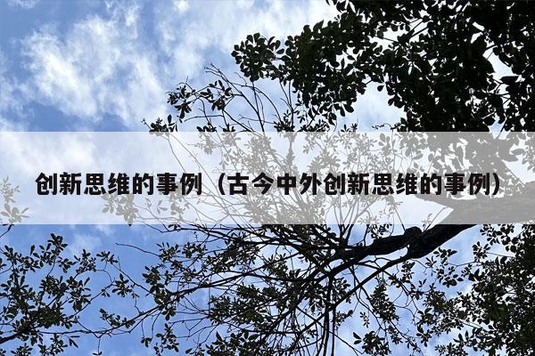 创新思维的事例（古今中外创新思维的事例）