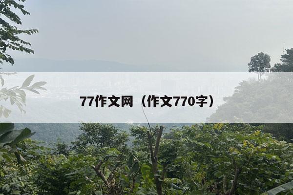 77作文网（作文770字）