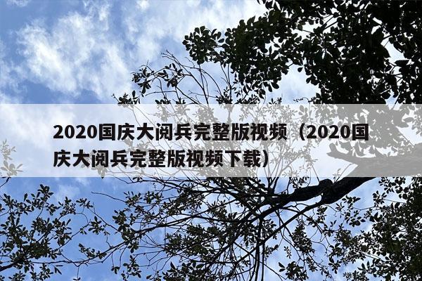 2020国庆大阅兵完整版视频（2020国庆大阅兵完整版视频下载）