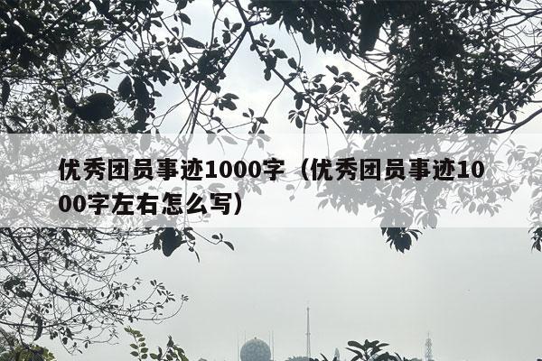 优秀团员事迹1000字（优秀团员事迹1000字左右怎么写）