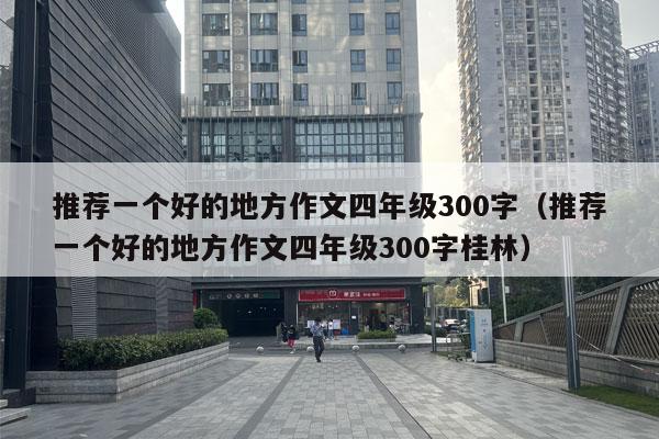 推荐一个好的地方作文四年级300字（推荐一个好的地方作文四年级300字桂林）