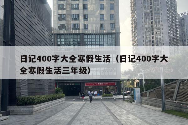 日记400字大全寒假生活（日记400字大全寒假生活三年级）