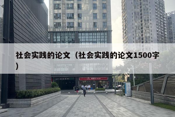 社会实践的论文（社会实践的论文1500字）