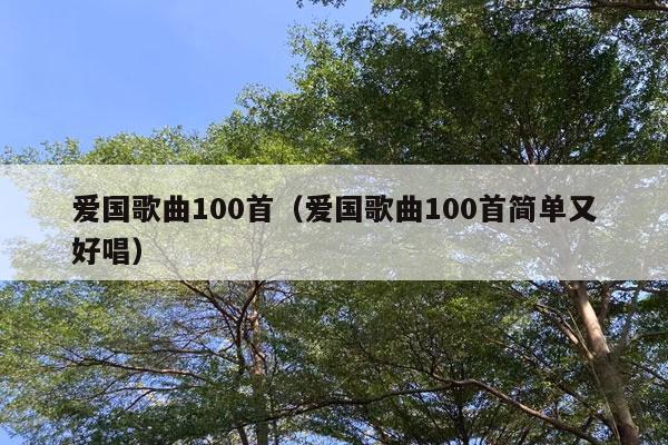 爱国歌曲100首（爱国歌曲100首简单又好唱）