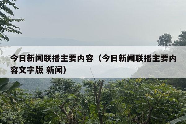 今日新闻联播主要内容（今日新闻联播主要内容文字版 新闻）