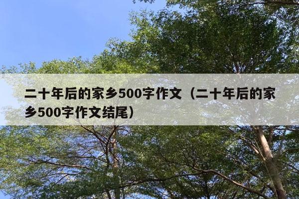 二十年后的家乡500字作文（二十年后的家乡500字作文结尾）