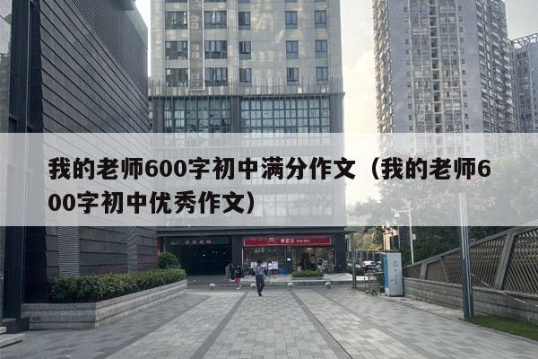 我的老师600字初中满分作文（我的老师600字初中优秀作文）