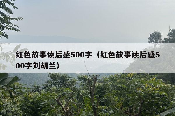 红色故事读后感500字（红色故事读后感500字刘胡兰）