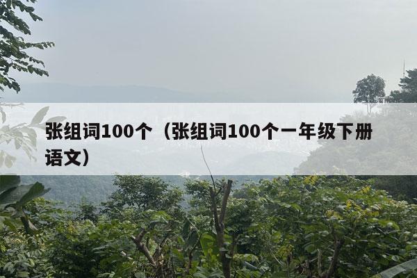 张组词100个（张组词100个一年级下册语文）