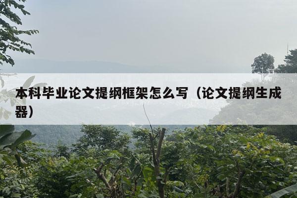 本科毕业论文提纲框架怎么写（论文提纲生成器）