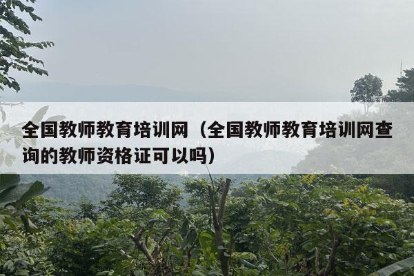 全国教师教育培训网（全国教师教育培训网查询的教师资格证可以吗）