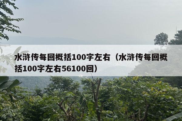 水浒传每回概括100字左右（水浒传每回概括100字左右56100回）