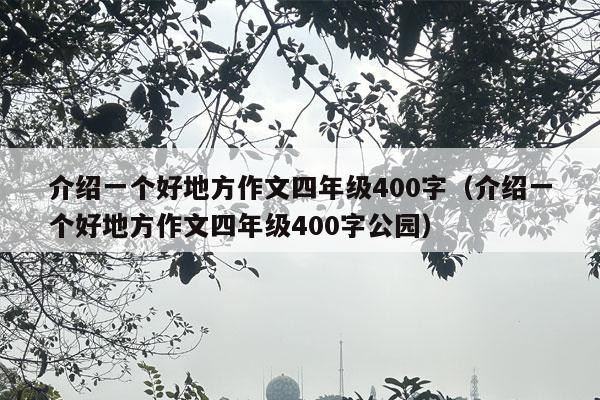 介绍一个好地方作文四年级400字（介绍一个好地方作文四年级400字公园）