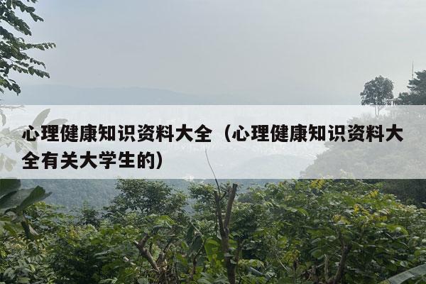 心理健康知识资料大全（心理健康知识资料大全有关大学生的）