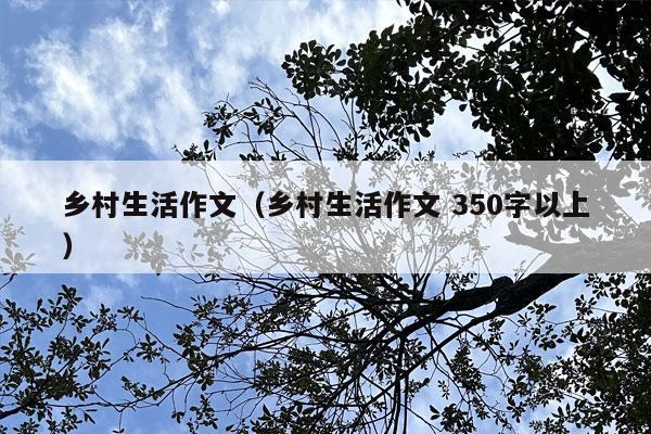 乡村生活作文（乡村生活作文 350字以上）