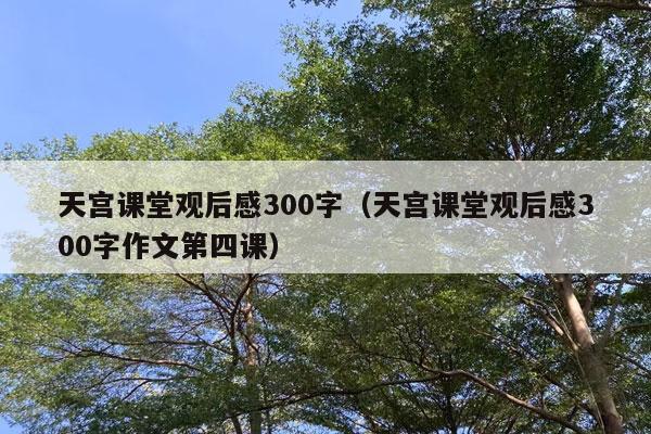 天宫课堂观后感300字（天宫课堂观后感300字作文第四课）