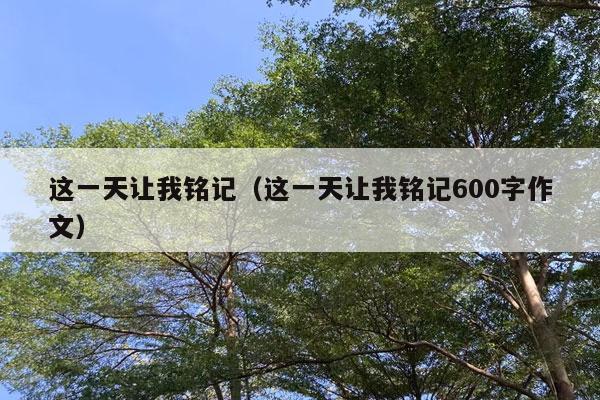 这一天让我铭记（这一天让我铭记600字作文）