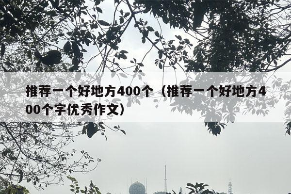 推荐一个好地方400个（推荐一个好地方400个字优秀作文）