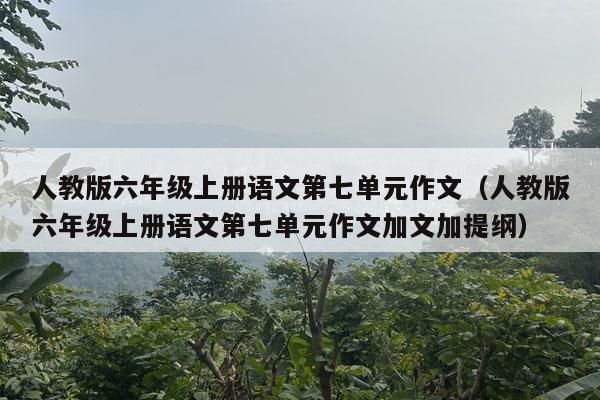 人教版六年级上册语文第七单元作文（人教版六年级上册语文第七单元作文加文加提纲）