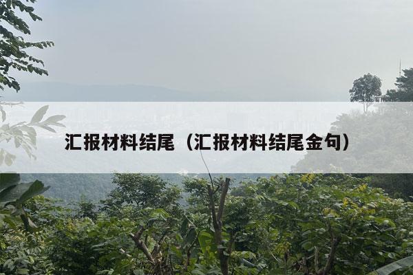 汇报材料结尾（汇报材料结尾金句）