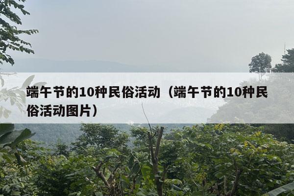 端午节的10种民俗活动（端午节的10种民俗活动图片）