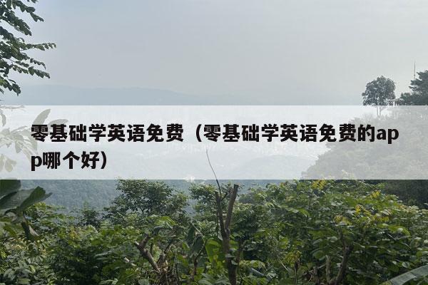 零基础学英语免费（零基础学英语免费的app哪个好）