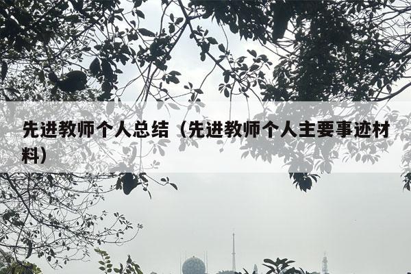 先进教师个人总结（先进教师个人主要事迹材料）