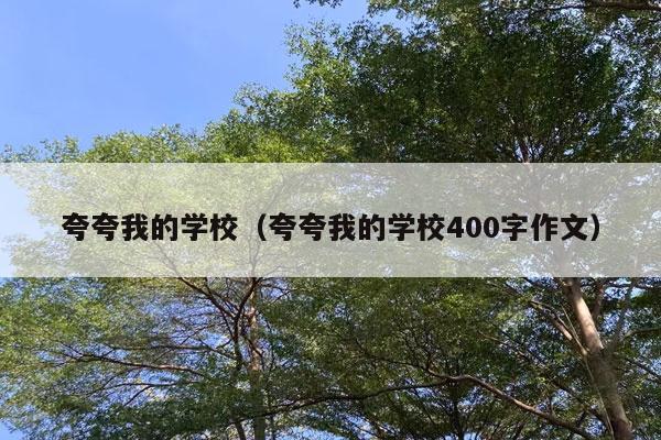 夸夸我的学校（夸夸我的学校400字作文）