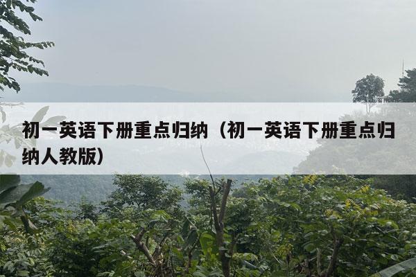 初一英语下册重点归纳（初一英语下册重点归纳人教版）