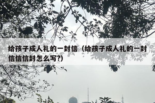 给孩子成人礼的一封信（给孩子成人礼的一封信信信封怎么写?）