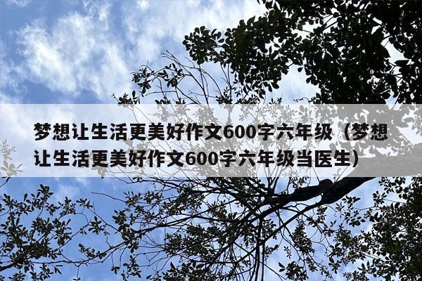 梦想让生活更美好作文600字六年级（梦想让生活更美好作文600字六年级当医生）