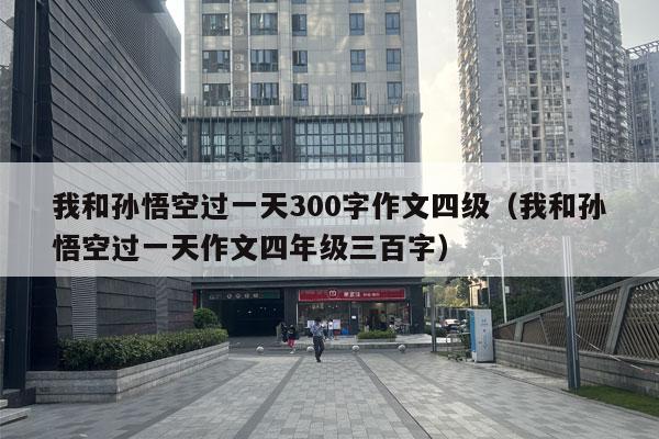 我和孙悟空过一天300字作文四级（我和孙悟空过一天作文四年级三百字）