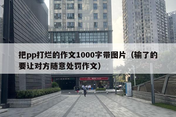 把pp打烂的作文1000字带图片（输了的要让对方随意处罚作文）