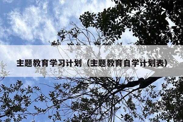 主题教育学习计划（主题教育自学计划表）