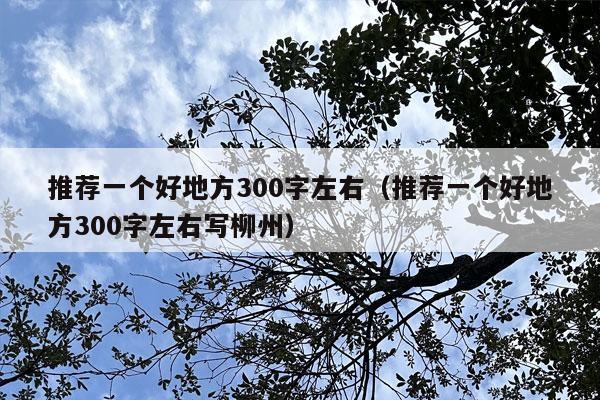 推荐一个好地方300字左右（推荐一个好地方300字左右写柳州）