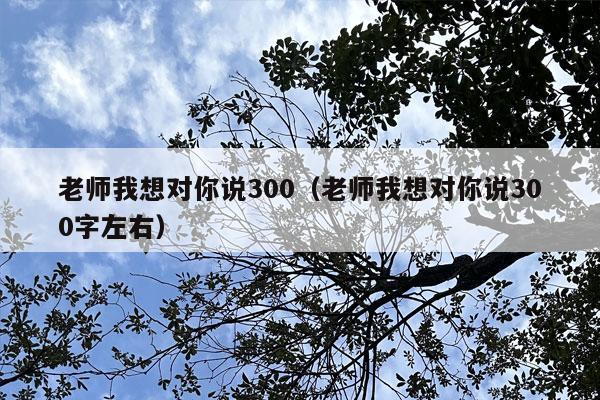 老师我想对你说300（老师我想对你说300字左右）