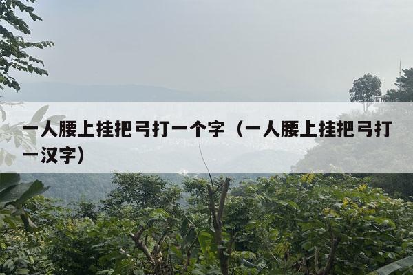 一人腰上挂把弓打一个字（一人腰上挂把弓打一汉字）