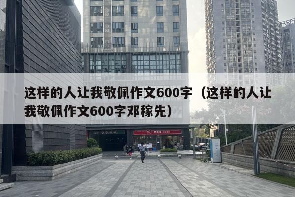 这样的人让我敬佩作文600字（这样的人让我敬佩作文600字邓稼先）