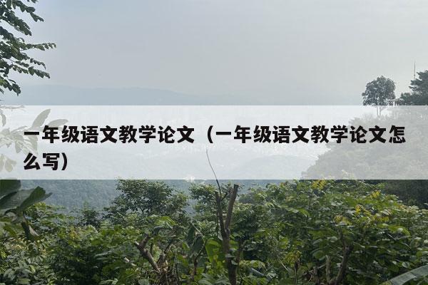 一年级语文教学论文（一年级语文教学论文怎么写）