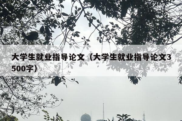 大学生就业指导论文（大学生就业指导论文3500字）