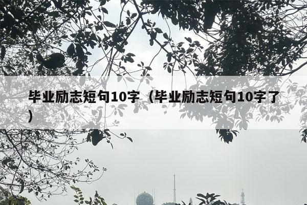 毕业励志短句10字（毕业励志短句10字了）