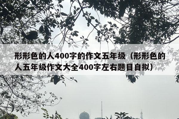 形形色的人400字的作文五年级（形形色的人五年级作文大全400字左右题目自拟）