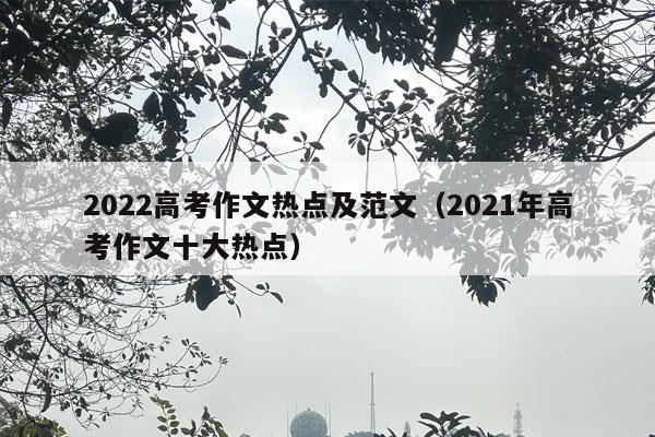 2022高考作文热点及范文（2021年高考作文十大热点）